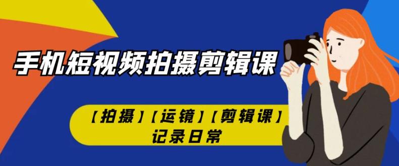 手机短视频-拍摄剪辑课【拍摄】【运镜】【剪辑课】记录日常-16888副业资讯