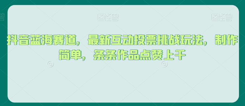 抖音蓝海赛道，最新互动投票挑战玩法，制作简单，条条作品点赞上千【揭秘】-16888副业资讯