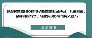 外面收费2980的电子版益智用品项目,儿童赛道,多种变现方式,轻松实现0成本月入过万【揭秘】-16888副业资讯