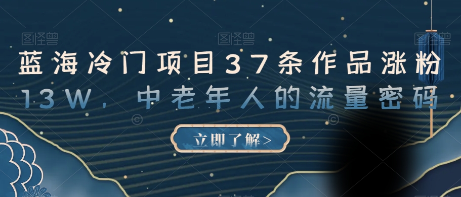 蓝海冷门项目37条作品涨粉13W，中老年人的流量密码【揭秘】-16888副业资讯