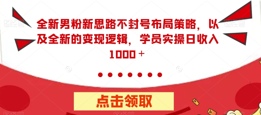 全新男粉新思路不封号布局策略，以及全新的变现逻辑，实操日收入1000＋【揭秘】-16888副业资讯