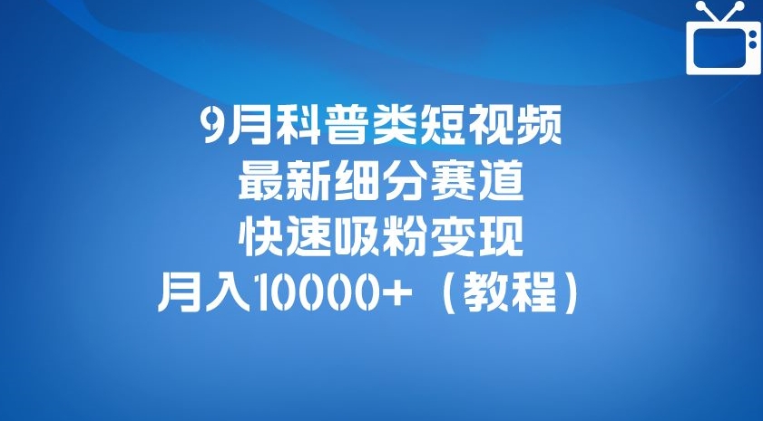 9月科普类短视频最新细分赛道，快速吸粉变现，月入10000+（详细教程）-16888副业资讯