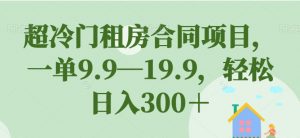 超冷门租房合同项目，一单9.9—19.9，轻松日入300＋【揭秘】-16888副业资讯