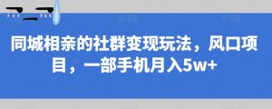 同城相亲的社群变现玩法，风口项目，一部手机月入5w+【揭秘】-16888副业资讯