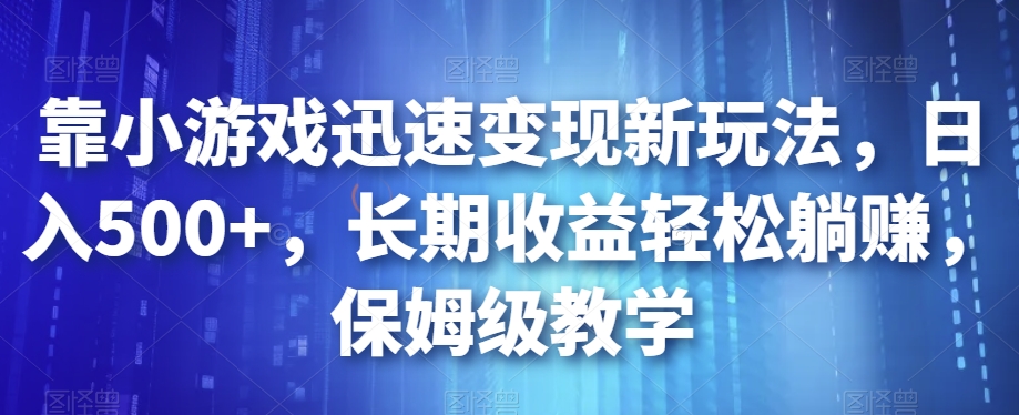 靠小游戏迅速变现新玩法，日入500+，长期收益轻松躺赚，保姆级教学【揭秘】-16888副业资讯