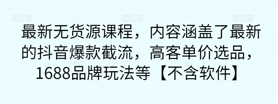 最新无货源课程，内容涵盖了最新的抖音爆款截流，高客单价选品，1688品牌玩法等【不含软件】-16888副业资讯