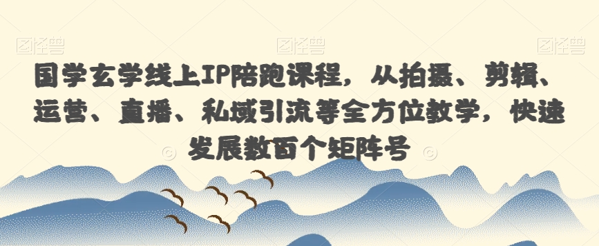 国学玄学线上IP陪跑课程，从拍摄、剪辑、运营、直播、私域引流等全方位教学，快速发展数百个矩阵号-16888副业资讯