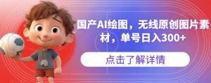 国产AI绘图，无线原创图片素材，单号日入300+【揭秘】-16888副业资讯