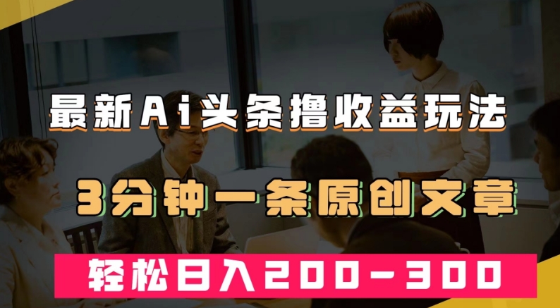 最新AI头条撸收益热门领域玩法，3分钟一条原创文章，轻松日入200-300＋-16888副业资讯
