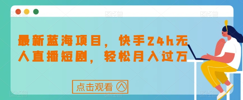 最新蓝海项目，快手24h无人直播短剧，轻松月入过万【揭秘】-16888副业资讯