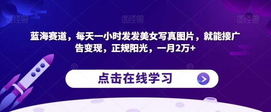蓝海赛道，每天一小时发发美女写真图片，就能接广告变现，正规阳光，一月2万+【揭秘】-16888副业资讯