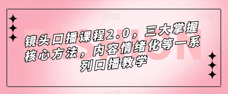 镜头口播课程2.0，三大掌握核心方法，内容情绪化等一系列口播教学-16888副业资讯