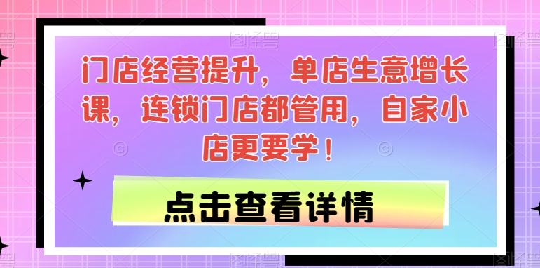 门店经营提升，单店生意增长课，连锁门店都管用，自家小店更要学！-16888副业资讯
