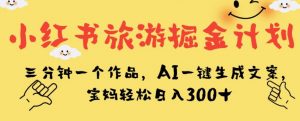 小红书旅游掘金计划,三分钟一个作品,AI一键生成文案,宝妈轻松日入300+【揭秘】-16888副业资讯