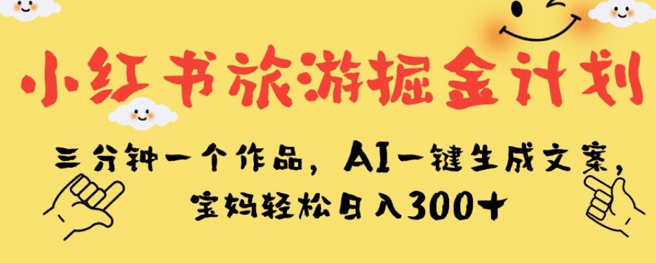 小红书旅游掘金计划，三分钟一个作品，AI一键生成文案，宝妈轻松日入300+【揭秘】-16888副业资讯