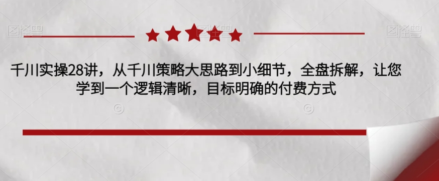 千川实操28讲，从千川策略大思路到小细节，全盘拆解，让您学到一个逻辑清晰，目标明确的付费方式-16888副业资讯