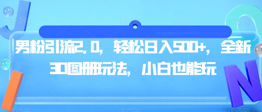男粉引流2.0，轻松日入500+，全新3D图册玩法，小白也能玩【揭秘】-16888副业资讯