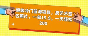 超级冷门蓝海项目，卖艺术签名照片，一单19.9，一天轻松200-16888副业资讯