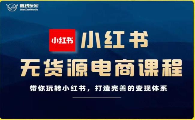 前线玩家-小红书无货源电商，带你玩转小红书，打造完善的变现体系-16888副业资讯