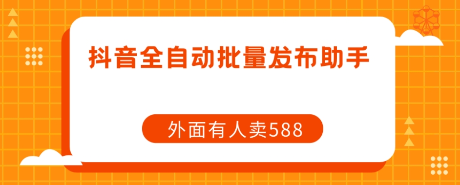 【原创开发】外面卖588抖音全自动批量发布助手-16888副业资讯