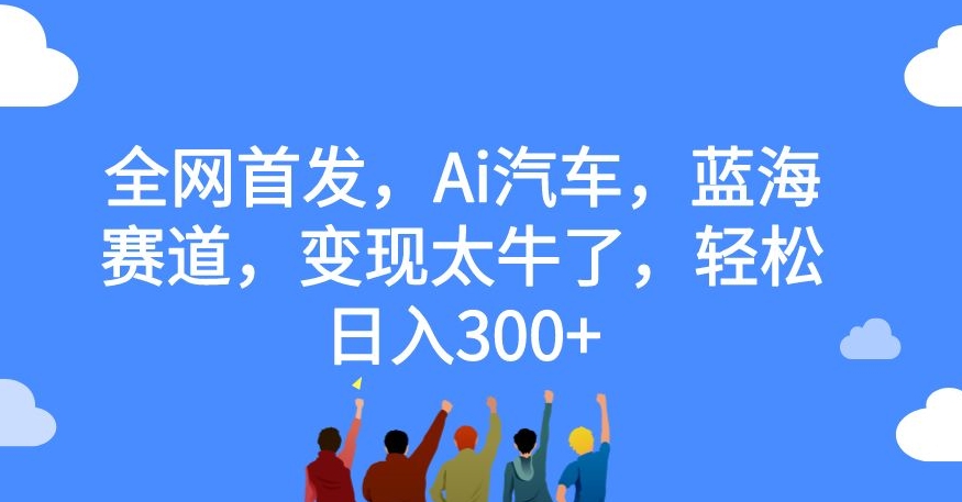 全网首发，Ai汽车，蓝海赛道，变现太牛了，轻松日入300+【揭秘】-16888副业资讯