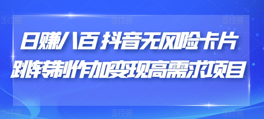 日赚八百抖音无风险卡片跳转制作加变现高需求项目【揭秘】-16888副业资讯