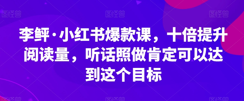 李鲆·小红书爆款课，十倍提升阅读量，听话照做肯定可以达到这个目标-16888副业资讯
