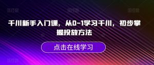 千川新手入门课，从0-1学习千川，初步掌握投放方法-16888副业资讯