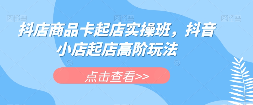 抖店商品卡起店实操班，抖音小店起店高阶玩法-16888副业资讯