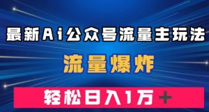 最新AI公众号流量主玩法，流量爆炸，轻松月入一万＋【揭秘】-16888副业资讯