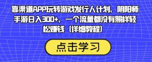 靠渠道APP玩转游戏发行人计划,阴阳师手游日入300+,一个流量都没有照样轻松赚钱(详细教程)-16888副业资讯