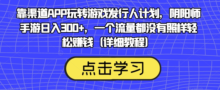 靠渠道APP玩转游戏发行人计划，阴阳师手游日入300+，一个流量都没有照样轻松赚钱（详细教程）-16888副业资讯