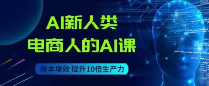 AI新人类-电商人的AI课，用世界先进的AI帮助电商降本增效-16888副业资讯