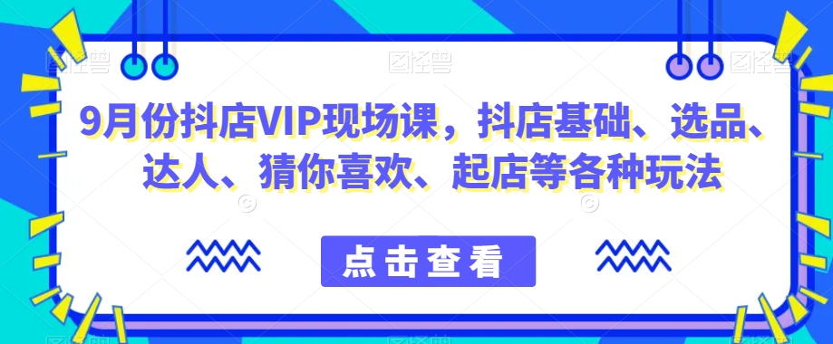 9月份抖店VIP现场课，抖音小店基础、选品、达人、猜你喜欢、起店等各种玩法-16888副业资讯