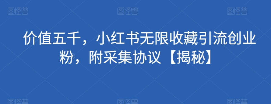 价值五千，小红书无限收藏引流创业粉，附采集协议【揭秘】-16888副业资讯
