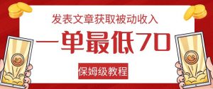 发表文章获取被动收入，一单最低70，保姆级教程【揭秘】-16888副业资讯