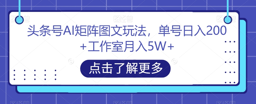 头条号AI矩阵图文玩法，单号日入200+工作室月入5W+【揭秘】-16888副业资讯