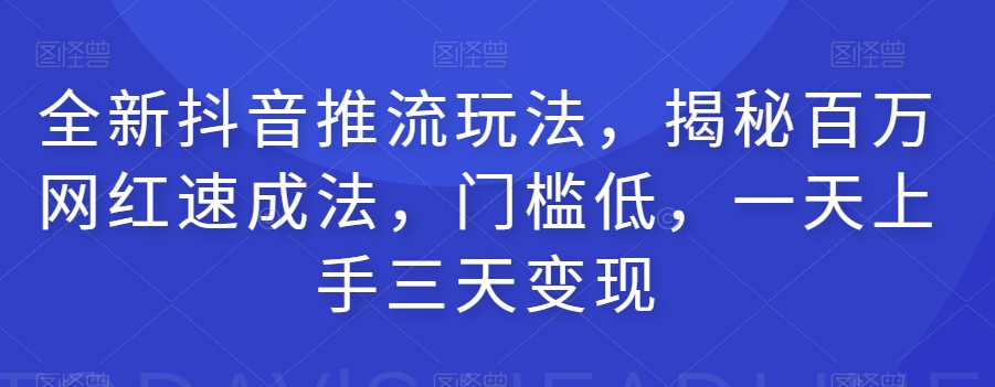 全新抖音推流玩法，揭秘百万网红速成法，门槛低，一天上手三天变现-16888副业资讯