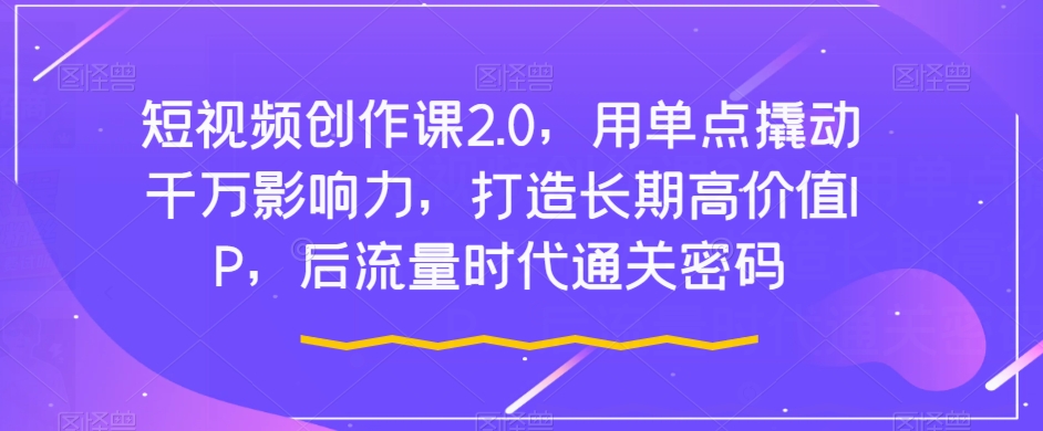 短视频创作课2.0，用单点撬动千万影响力，打造长期高价值IP，后流量时代通关密码-16888副业资讯