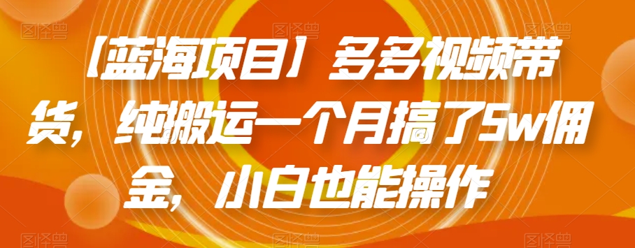 【蓝海项目】多多视频带货，纯搬运一个月搞了5w佣金，小白也能操作【揭秘】-16888副业资讯