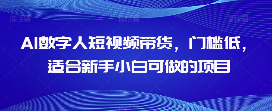 AI数字人短视频带货，门槛低，适合新手小白可做的项目-16888副业资讯