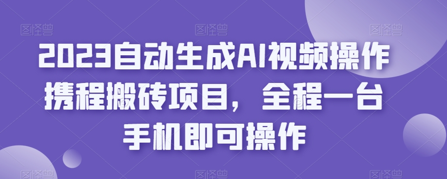 2023自动生成AI视频操作携程搬砖项目，全程一台手机即可操作-16888副业资讯