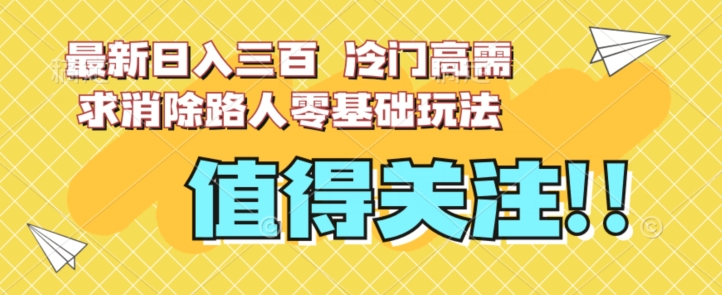 最新日入三百，冷门高需求消除路人零基础玩法【揭秘】-16888副业资讯