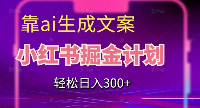 靠AI生成文案，小红书掘金计划，轻松日入300+【揭秘】-16888副业资讯