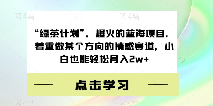 “绿茶计划”，爆火的蓝海项目，着重做某个方向的情感赛道，小白也能轻松月入2w+【揭秘】-16888副业资讯