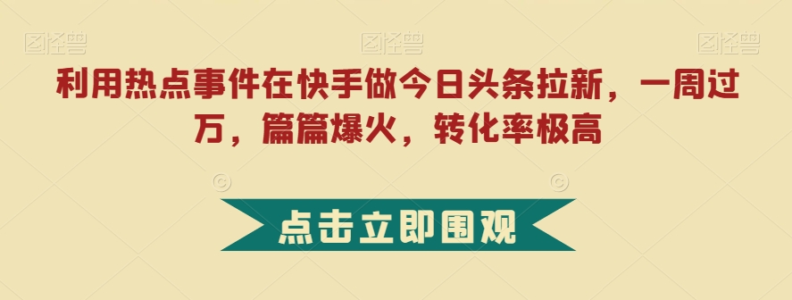 利用热点事件在快手做今日头条拉新，一周过万，篇篇爆火，转化率极高【揭秘】-16888副业资讯