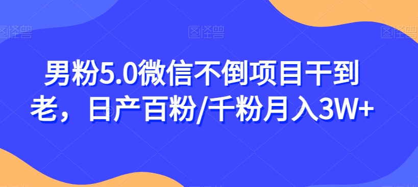 男粉5.0微信不倒项目干到老，日产百粉/千粉月入3W+【揭秘】-16888副业资讯