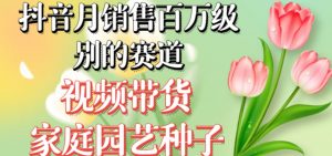 抖音月销售百万级别的赛道，视频带货家庭园艺种子，无需实拍小白可做-16888副业资讯