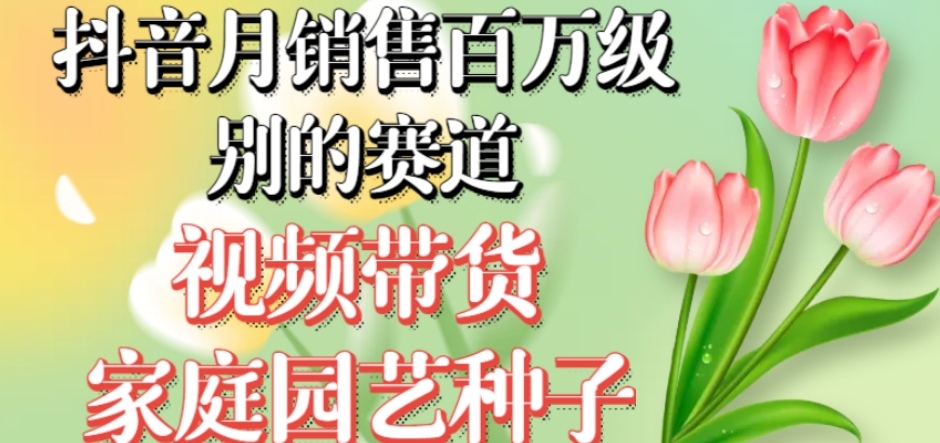 抖音月销售百万级别的赛道，视频带货家庭园艺种子，无需实拍小白可做-16888副业资讯