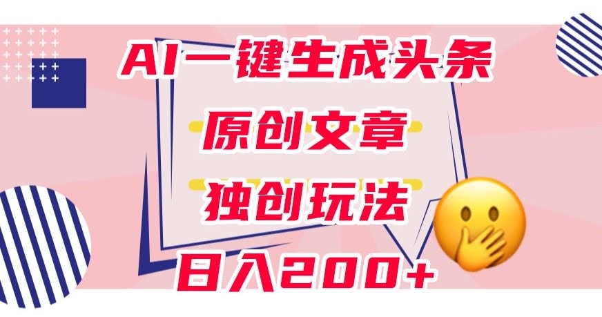 利用AI一键生成头条原创文章，0粉丝即可变现，稳定日入200+【揭秘】-16888副业资讯